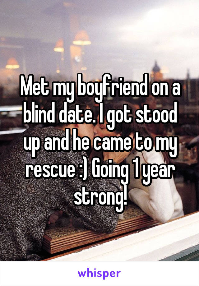 Met my boyfriend on a blind date. I got stood up and he came to my rescue :) Going 1 year strong!