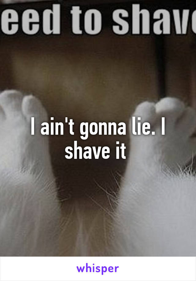 I ain't gonna lie. I shave it 