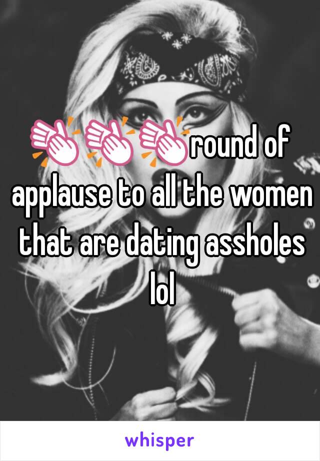 👏👏👏round of applause to all the women that are dating assholes lol