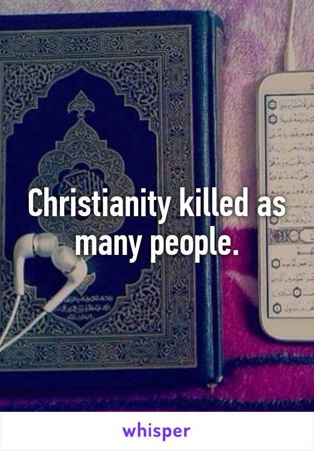 Christianity killed as many people.