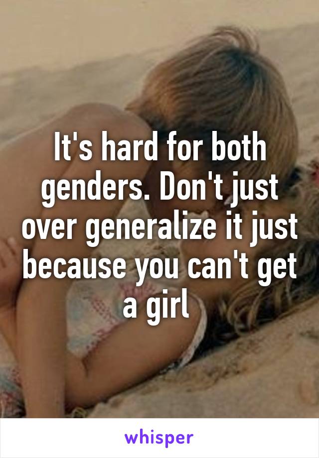 It's hard for both genders. Don't just over generalize it just because you can't get a girl 