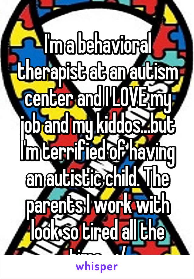 
I'm a behavioral therapist at an autism center and I LOVE my job and my kiddos...but I'm terrified of having an autistic child. The parents I work with look so tired all the time... :/