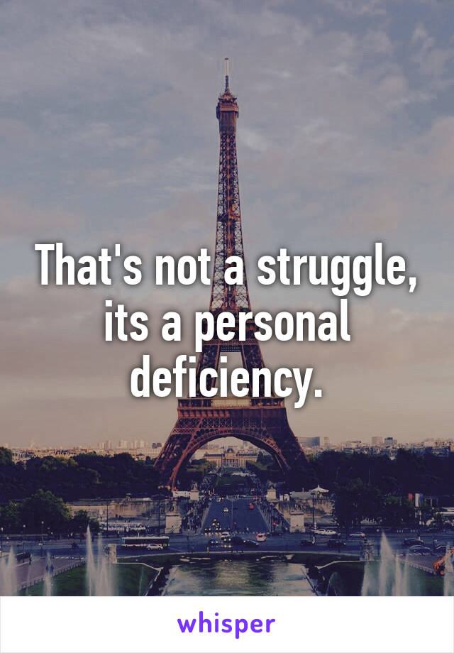 That's not a struggle, its a personal deficiency.