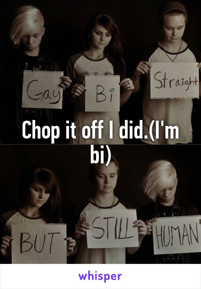 Chop it off I did.(I'm bi)