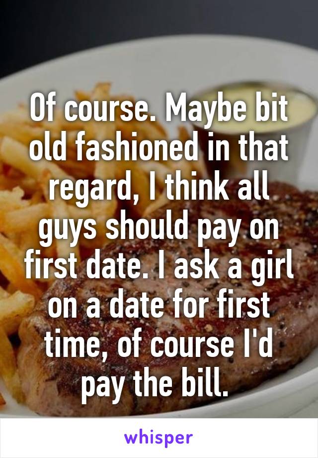 
Of course. Maybe bit old fashioned in that regard, I think all guys should pay on first date. I ask a girl on a date for first time, of course I'd pay the bill. 