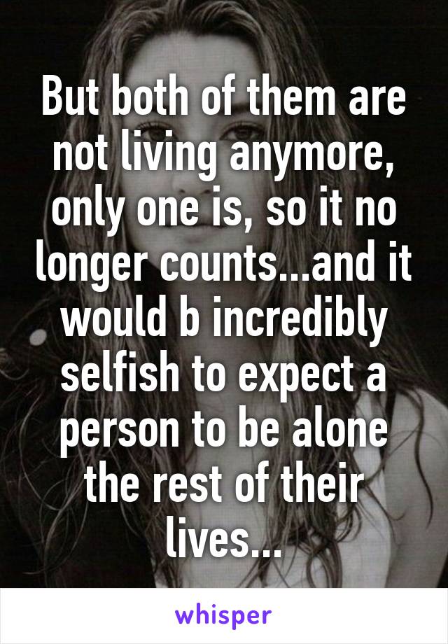 But both of them are not living anymore, only one is, so it no longer counts...and it would b incredibly selfish to expect a person to be alone the rest of their lives...