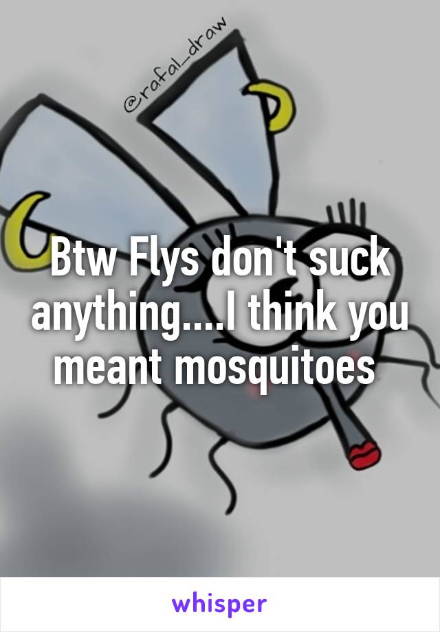 Btw Flys don't suck anything....I think you meant mosquitoes 