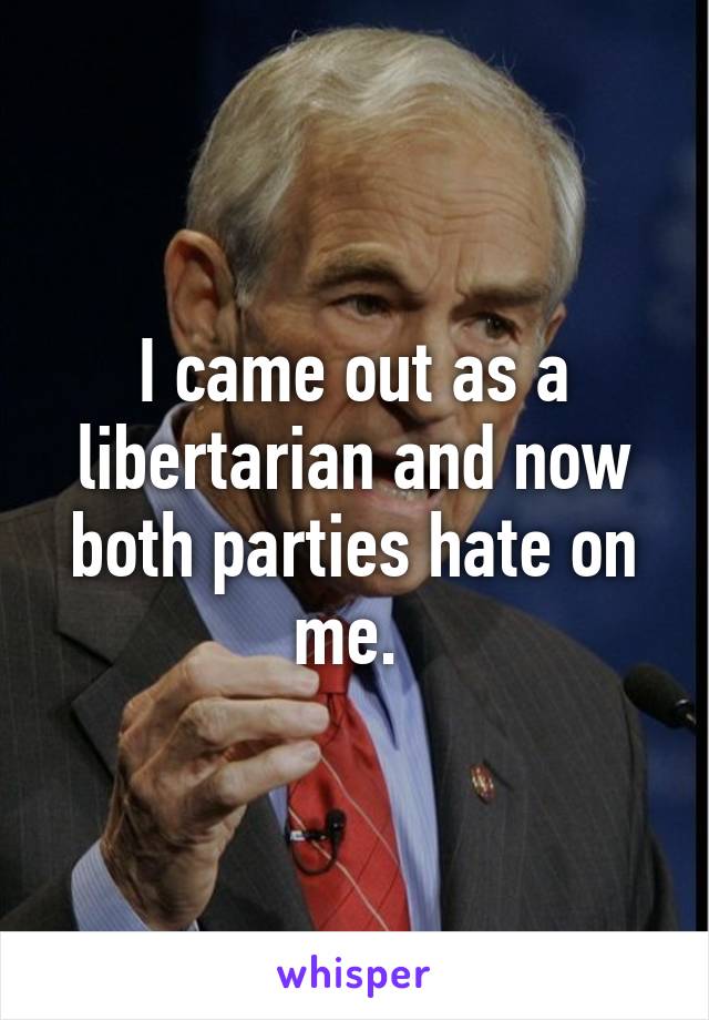 I came out as a libertarian and now both parties hate on me. 