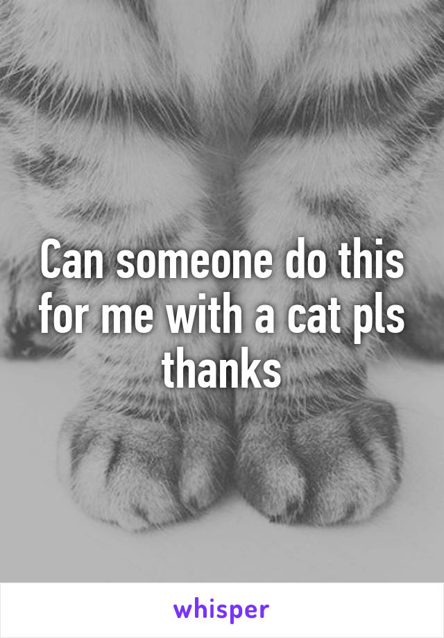 Can someone do this for me with a cat pls thanks