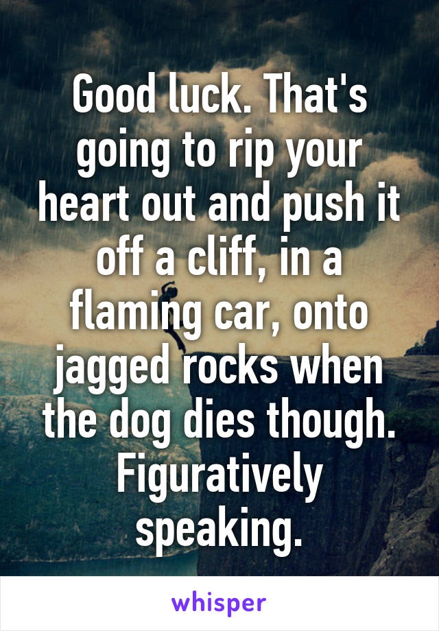 Good luck. That's going to rip your heart out and push it off a cliff, in a flaming car, onto jagged rocks when the dog dies though. Figuratively speaking.