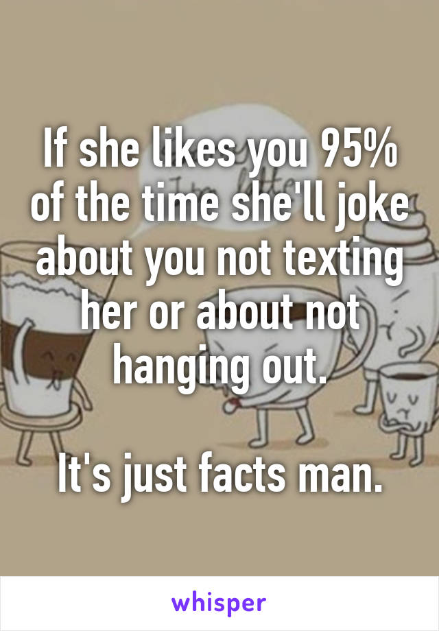 If she likes you 95% of the time she'll joke about you not texting her or about not hanging out.

It's just facts man.