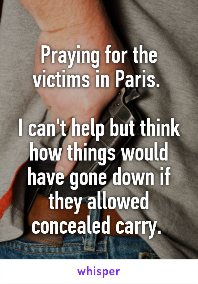 Praying for the victims in Paris. 

I can't help but think how things would have gone down if they allowed concealed carry. 