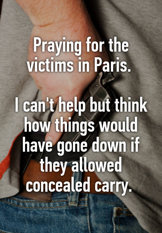 Praying for the victims in Paris. 

I can't help but think how things would have gone down if they allowed concealed carry. 