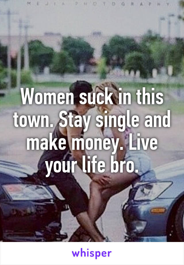 Women suck in this town. Stay single and make money. Live your life bro.