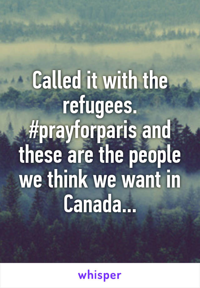 Called it with the refugees.
#prayforparis and these are the people we think we want in Canada...