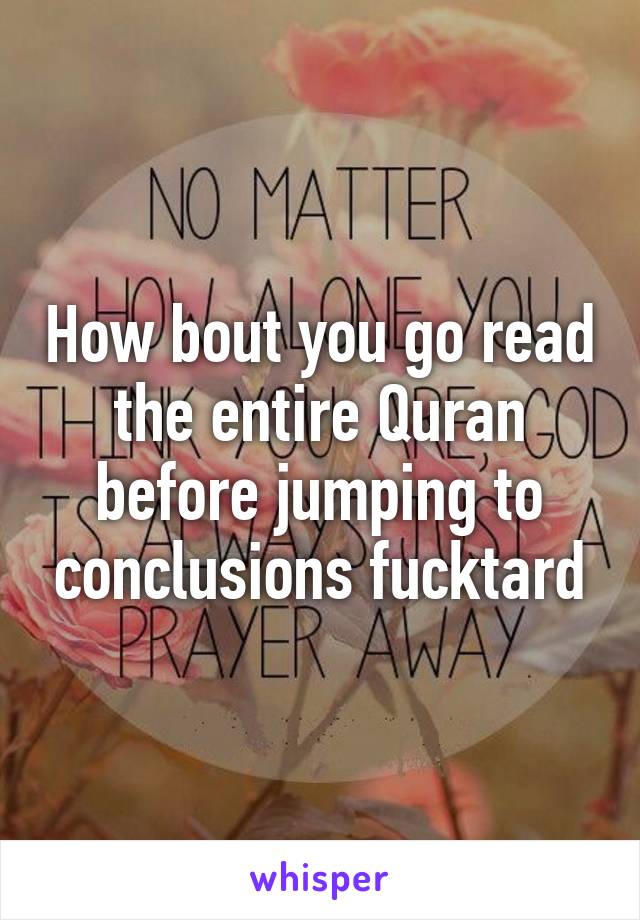 How bout you go read the entire Quran before jumping to conclusions fucktard