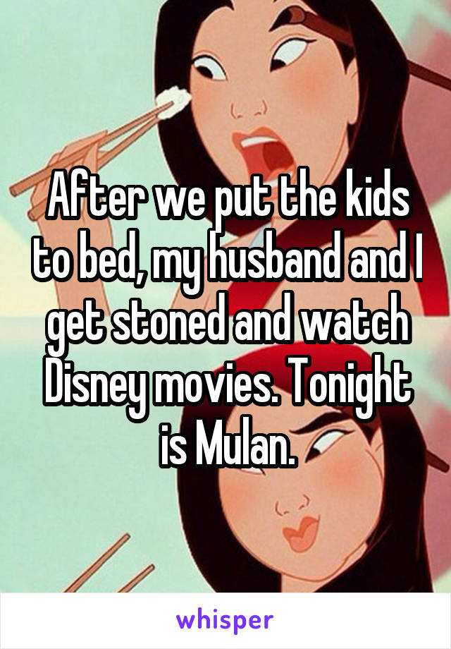 After we put the kids to bed, my husband and I get stoned and watch Disney movies. Tonight is Mulan.