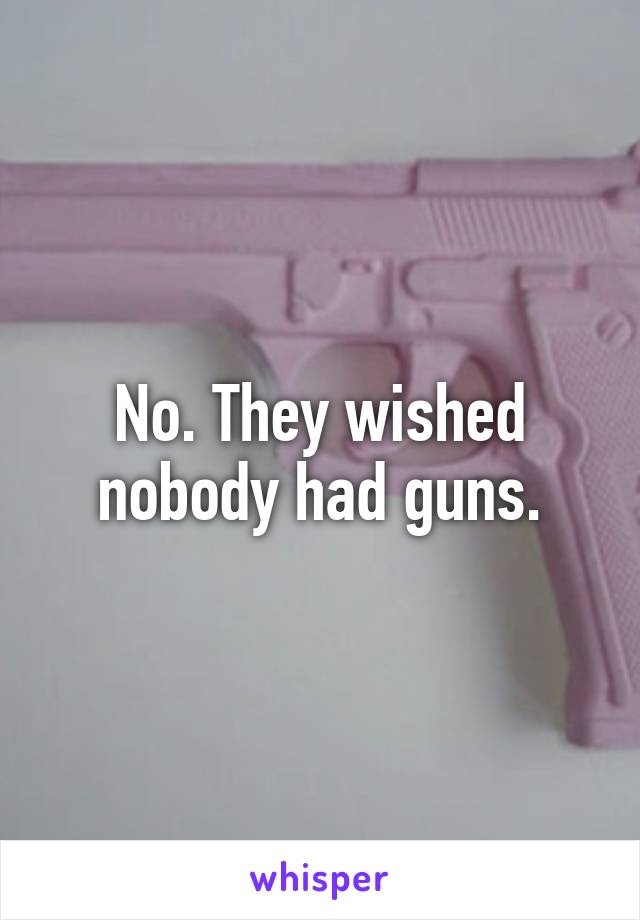 No. They wished nobody had guns.