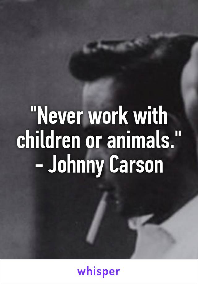 "Never work with children or animals." - Johnny Carson