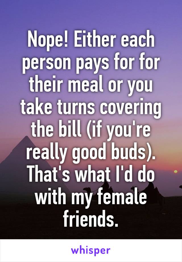 Nope! Either each person pays for for their meal or you take turns covering the bill (if you're really good buds). That's what I'd do with my female friends.
