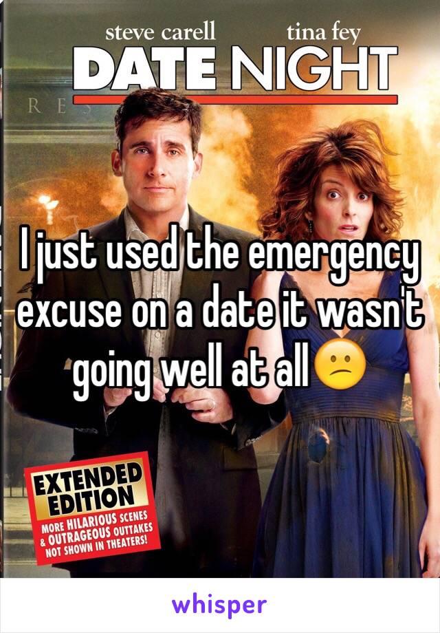 I just used the emergency excuse on a date it wasn't going well at all😕