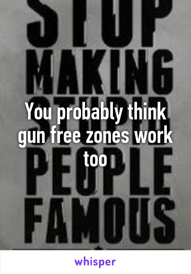 You probably think gun free zones work too