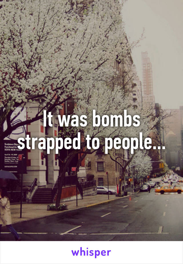 It was bombs strapped to people...