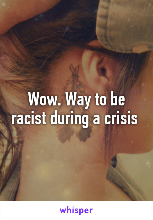 Wow. Way to be racist during a crisis 