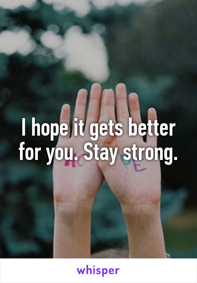 I hope it gets better for you. Stay strong.
