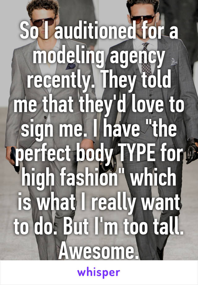 So I auditioned for a modeling agency recently. They told me that they'd love to sign me. I have "the perfect body TYPE for high fashion" which is what I really want to do. But I'm too tall. Awesome.