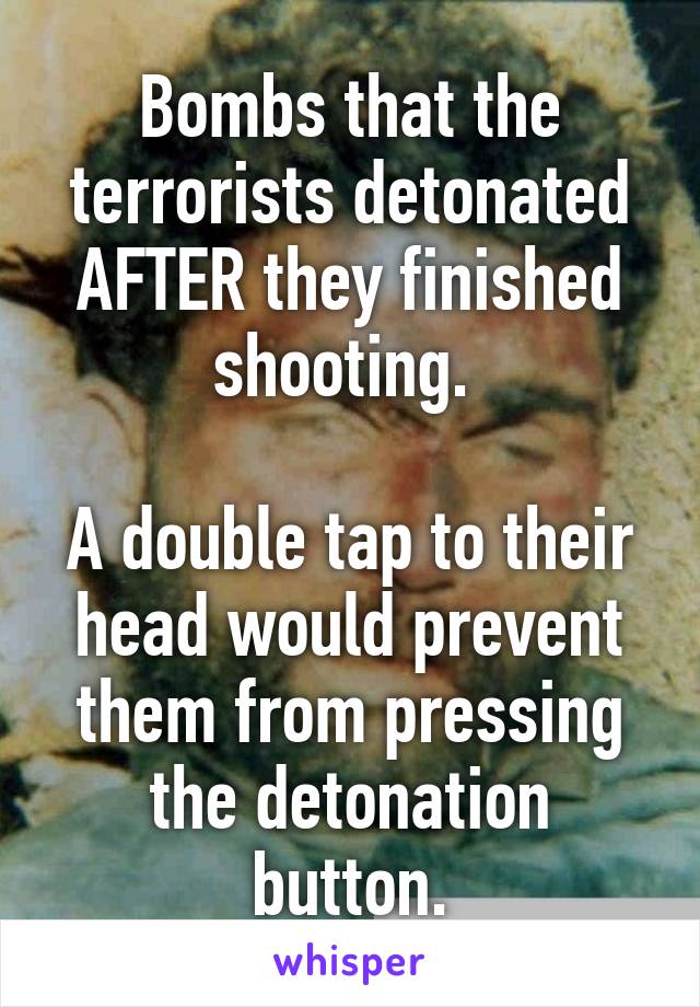 Bombs that the terrorists detonated AFTER they finished shooting. 

A double tap to their head would prevent them from pressing the detonation button.