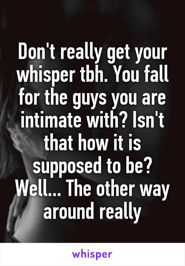 Don't really get your whisper tbh. You fall for the guys you are intimate with? Isn't that how it is supposed to be? Well... The other way around really