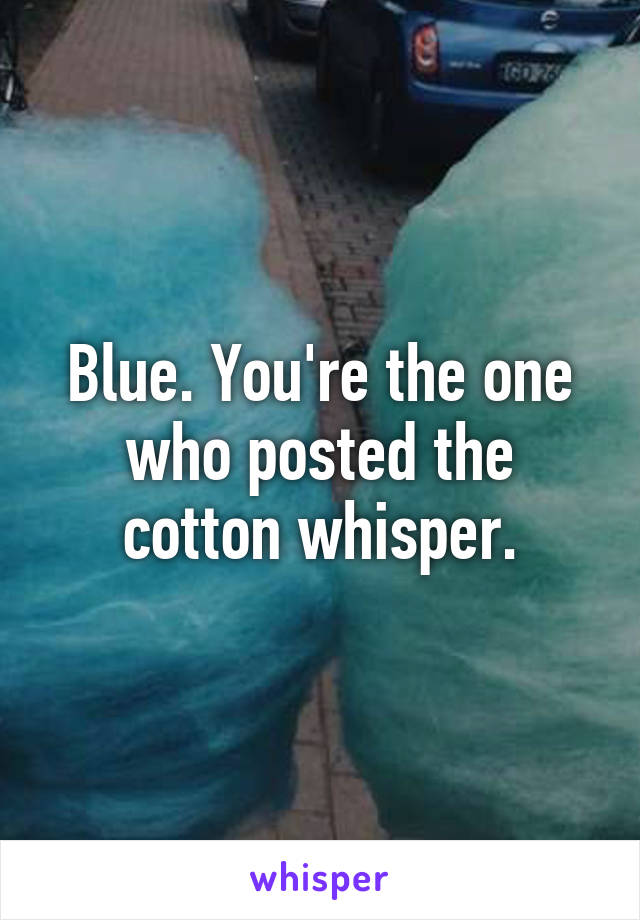 Blue. You're the one who posted the cotton whisper.