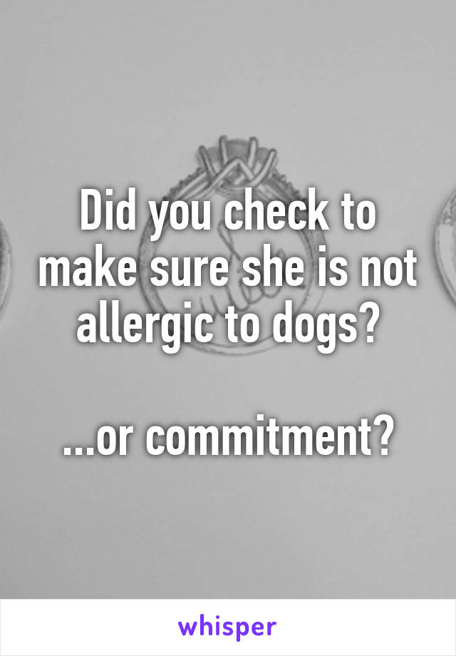 Did you check to make sure she is not allergic to dogs?

...or commitment?