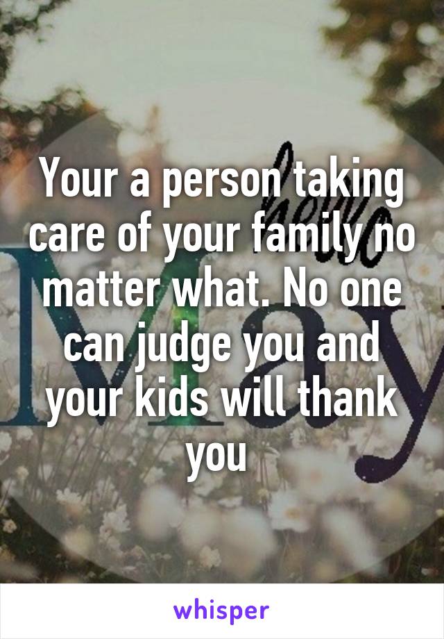 Your a person taking care of your family no matter what. No one can judge you and your kids will thank you 
