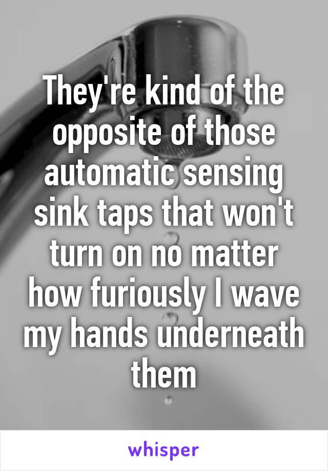 They're kind of the opposite of those automatic sensing sink taps that won't turn on no matter how furiously I wave my hands underneath them