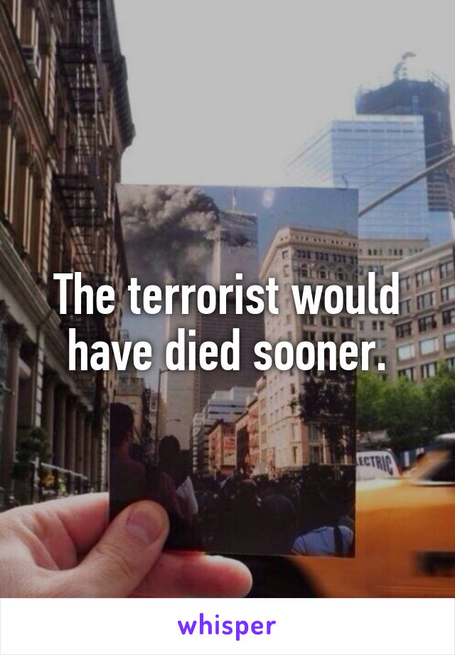 The terrorist would have died sooner.