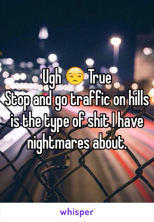 Ugh 😒 True
Stop and go traffic on hills is the type of shit I have nightmares about.