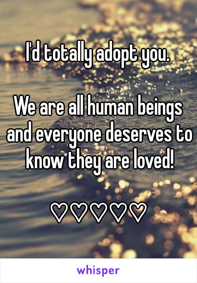I'd totally adopt you.

We are all human beings and everyone deserves to know they are loved!

♡♡♡♡♡