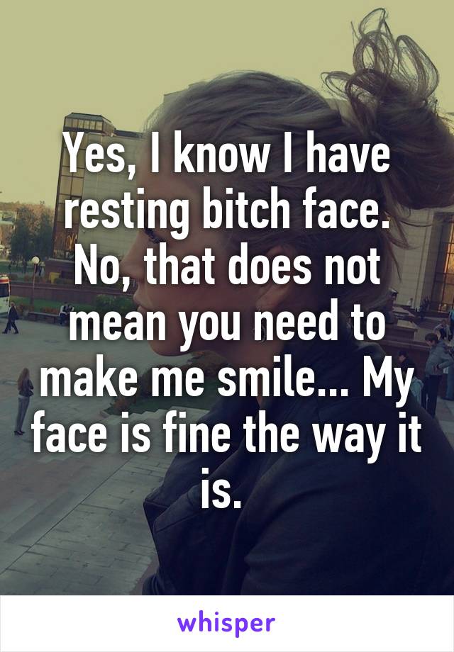 Yes, I know I have resting bitch face. No, that does not mean you need to make me smile... My face is fine the way it is. 