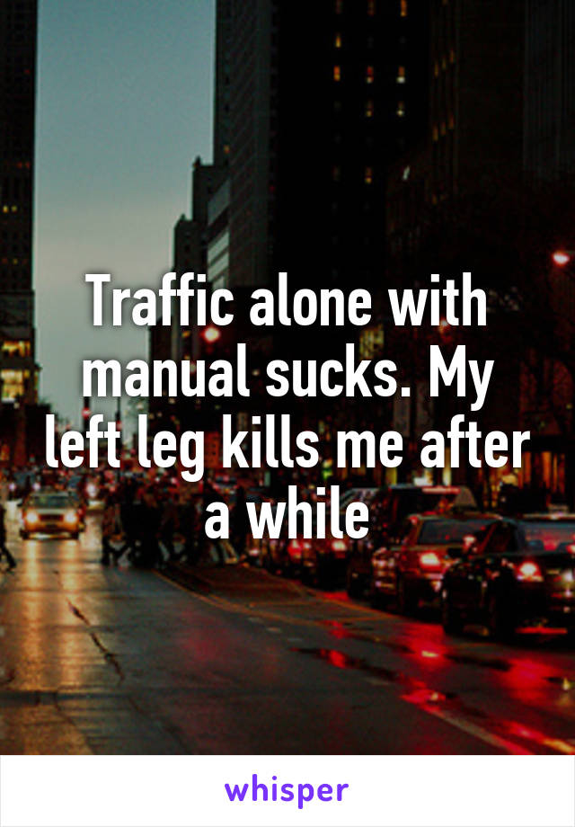 Traffic alone with manual sucks. My left leg kills me after a while