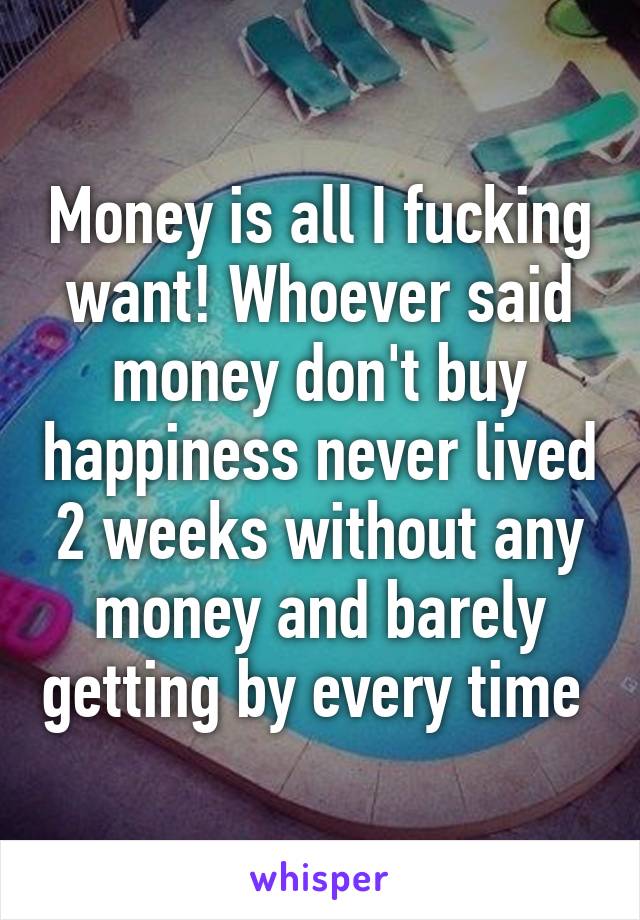 Money is all I fucking want! Whoever said money don't buy happiness never lived 2 weeks without any money and barely getting by every time 