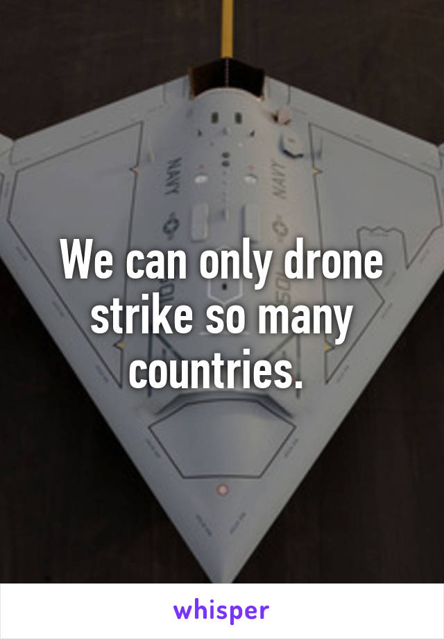 We can only drone strike so many countries. 