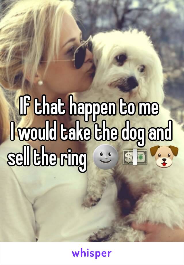 If that happen to me 
I would take the dog and sell the ring 🌚💵🐶

