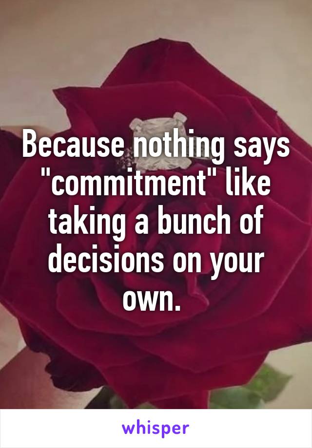 Because nothing says "commitment" like taking a bunch of decisions on your own. 