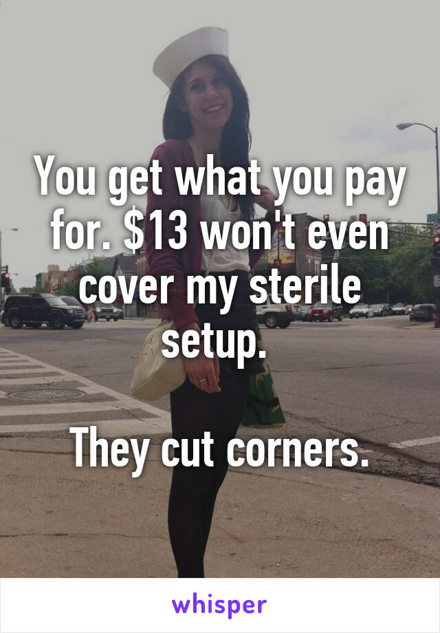 You get what you pay for. $13 won't even cover my sterile setup. 

They cut corners.
