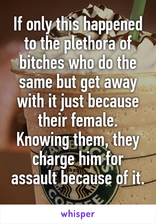 If only this happened to the plethora of bitches who do the same but get away with it just because their female. Knowing them, they charge him for assault because of it. 