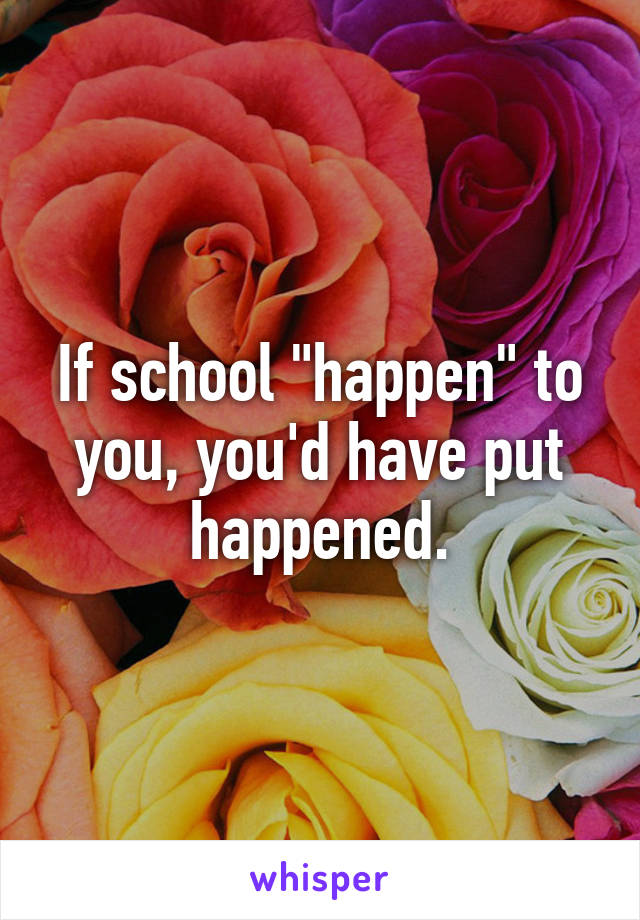 If school "happen" to you, you'd have put happened.