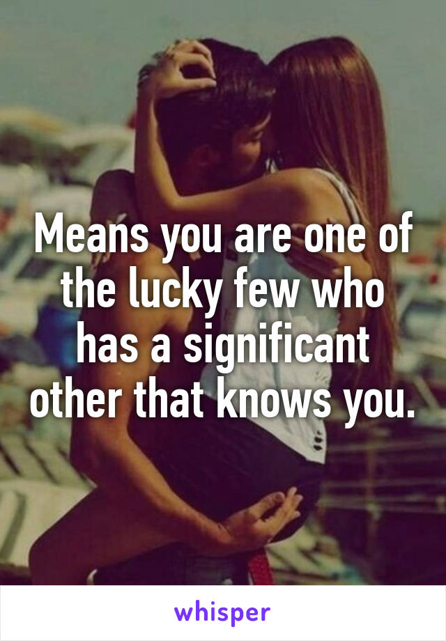 Means you are one of the lucky few who has a significant other that knows you.