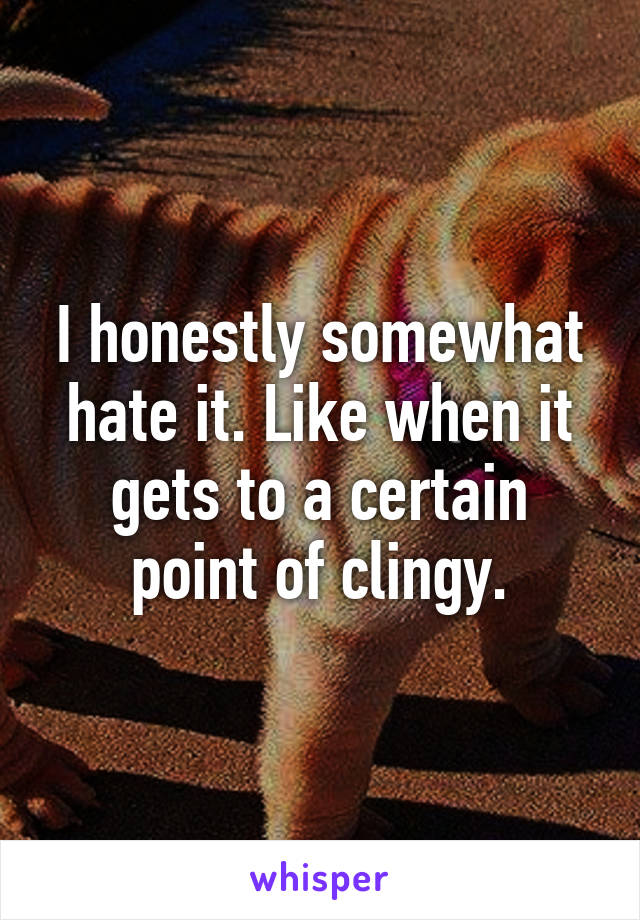 I honestly somewhat hate it. Like when it gets to a certain point of clingy.